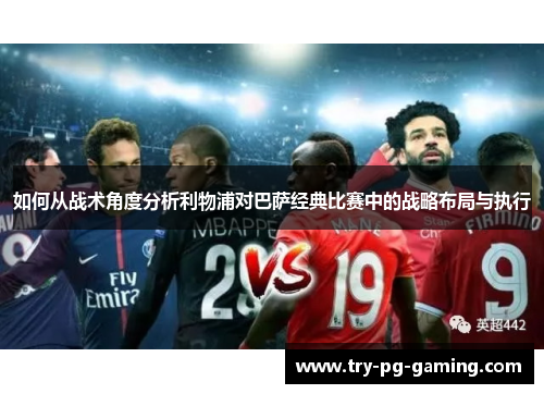 如何从战术角度分析利物浦对巴萨经典比赛中的战略布局与执行