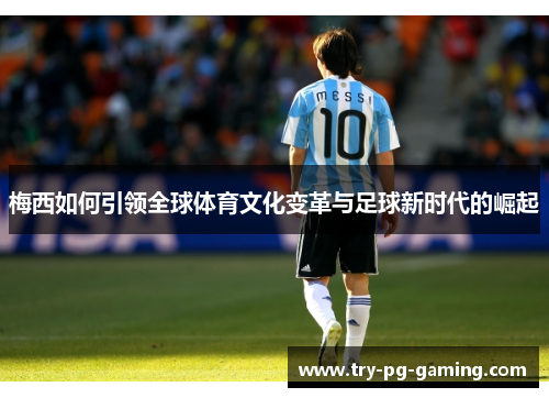 梅西如何引领全球体育文化变革与足球新时代的崛起