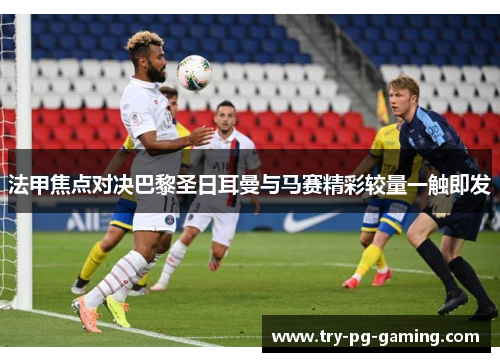 法甲焦点对决巴黎圣日耳曼与马赛精彩较量一触即发