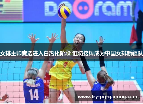 女排主帅竞选进入白热化阶段 谁将接棒成为中国女排新领队
