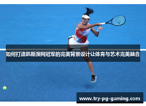 如何打造凯斯澳网冠军的完美背景设计让体育与艺术完美融合