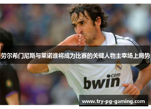 劳尔希门尼斯与莱诺谁将成为比赛的关键人物主宰场上局势