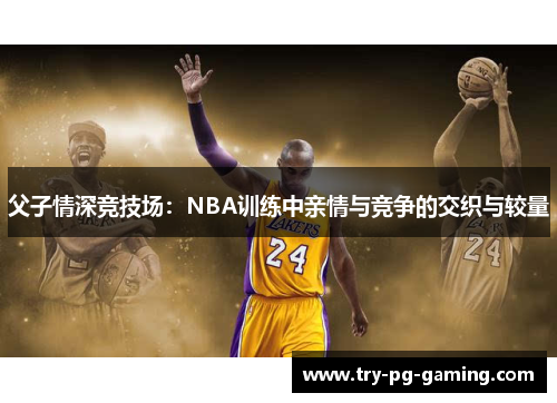 父子情深竞技场：NBA训练中亲情与竞争的交织与较量