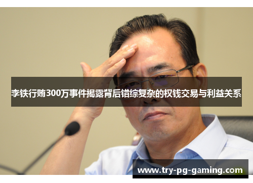 李铁行贿300万事件揭露背后错综复杂的权钱交易与利益关系