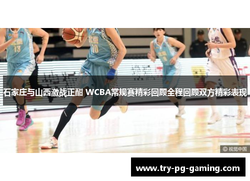 石家庄与山西激战正酣 WCBA常规赛精彩回顾全程回顾双方精彩表现