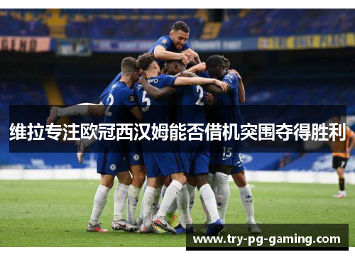 维拉专注欧冠西汉姆能否借机突围夺得胜利
