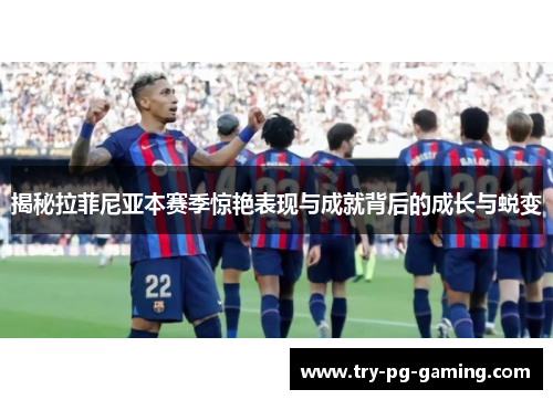 揭秘拉菲尼亚本赛季惊艳表现与成就背后的成长与蜕变