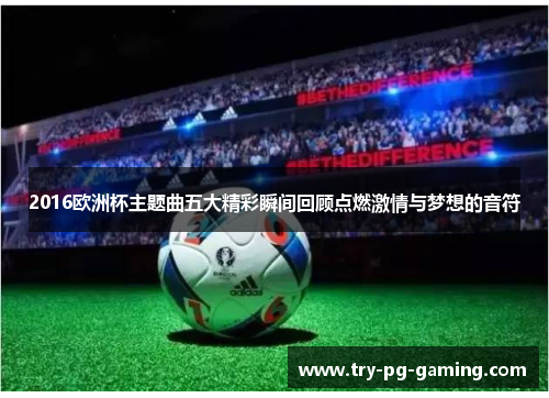 2016欧洲杯主题曲五大精彩瞬间回顾点燃激情与梦想的音符