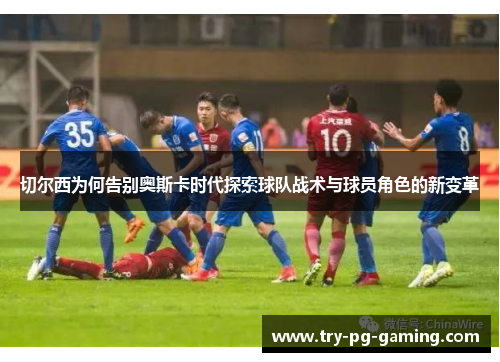 切尔西为何告别奥斯卡时代探索球队战术与球员角色的新变革