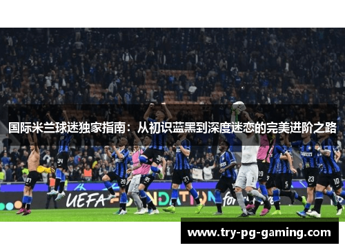 国际米兰球迷独家指南：从初识蓝黑到深度迷恋的完美进阶之路