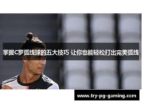 掌握C罗弧线球的五大技巧 让你也能轻松打出完美弧线
