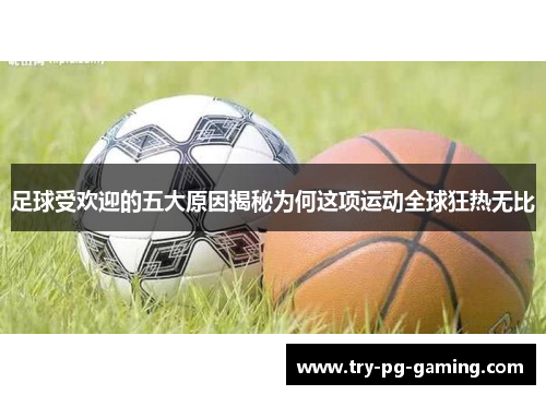 足球受欢迎的五大原因揭秘为何这项运动全球狂热无比
