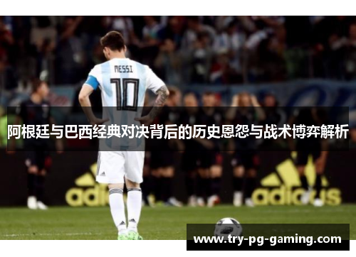 阿根廷与巴西经典对决背后的历史恩怨与战术博弈解析
