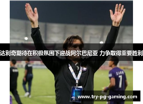 达利奇期待在积极氛围下迎战阿尔巴尼亚 力争取得重要胜利