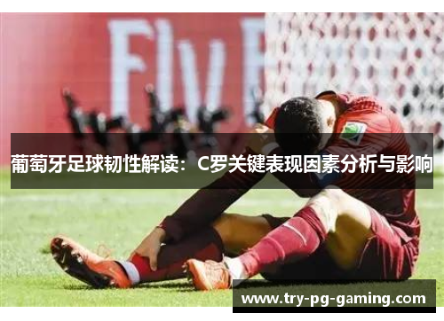 葡萄牙足球韧性解读：C罗关键表现因素分析与影响