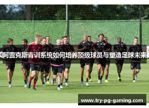 阿贾克斯青训系统如何培养顶级球员与塑造足球未来 阿贾克斯青训系统如何培养顶级球员与塑造足球未来