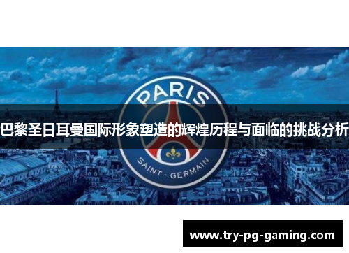 巴黎圣日耳曼国际形象塑造的辉煌历程与面临的挑战分析