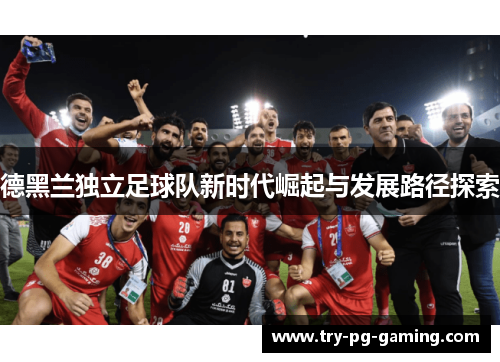 德黑兰独立足球队新时代崛起与发展路径探索