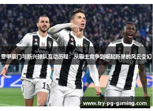 意甲豪门与新兴球队互动历程：从霸主竞争到崛起新星的风云变幻