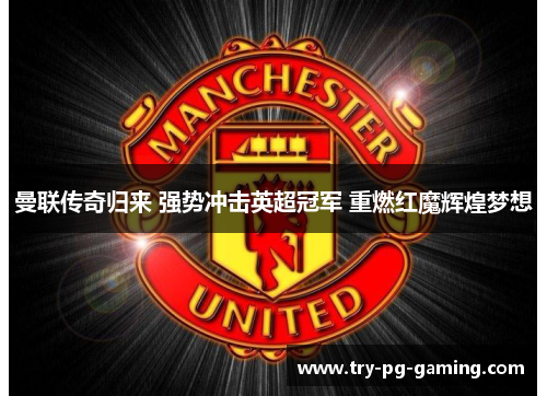 曼联传奇归来 强势冲击英超冠军 重燃红魔辉煌梦想