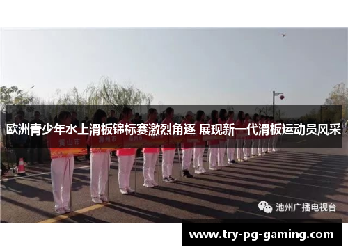 欧洲青少年水上滑板锦标赛激烈角逐 展现新一代滑板运动员风采