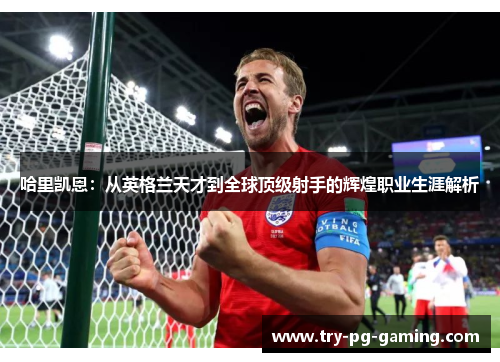 哈里凯恩：从英格兰天才到全球顶级射手的辉煌职业生涯解析