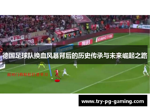 德国足球队换血风暴背后的历史传承与未来崛起之路