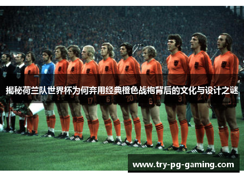 揭秘荷兰队世界杯为何弃用经典橙色战袍背后的文化与设计之谜