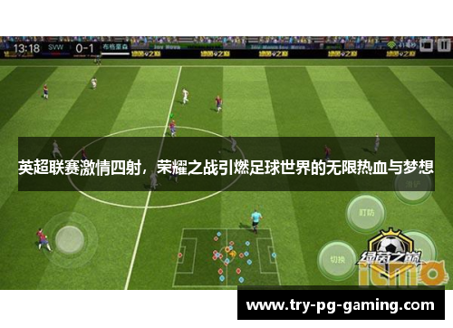 英超联赛激情四射，荣耀之战引燃足球世界的无限热血与梦想