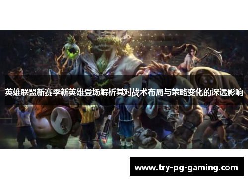 英雄联盟新赛季新英雄登场解析其对战术布局与策略变化的深远影响