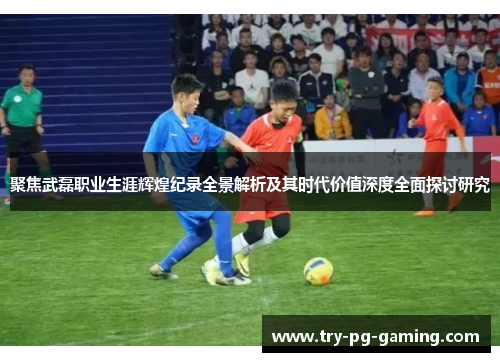 聚焦武磊职业生涯辉煌纪录全景解析及其时代价值深度全面探讨研究 聚焦武磊职业生涯辉煌纪录全景解析及其时代价值深度全面探讨研究