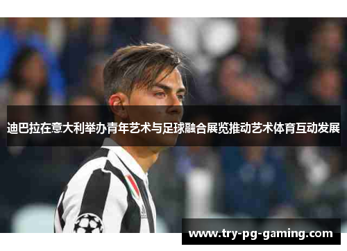 迪巴拉在意大利举办青年艺术与足球融合展览推动艺术体育互动发展 迪巴拉在意大利举办青年艺术与足球融合展览推动艺术体育互动发展