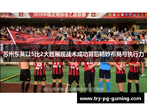 苏州东吴以5比2大胜展现战术成功背后精妙布局与执行力