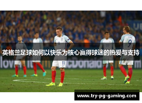 英格兰足球如何以快乐为核心赢得球迷的热爱与支持