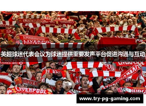 英超球迷代表会议为球迷提供重要发声平台促进沟通与互动 英超球迷代表会议为球迷提供重要发声平台促进沟通与互动