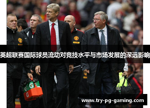 英超联赛国际球员流动对竞技水平与市场发展的深远影响 英超联赛国际球员流动对竞技水平与市场发展的深远影响