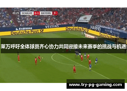 莱万呼吁全体球员齐心协力共同迎接未来赛季的挑战与机遇