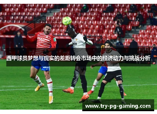 西甲球员梦想与现实的差距转会市场中的经济动力与挑战分析