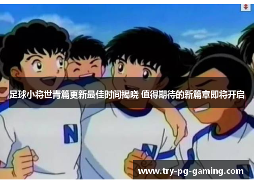 足球小将世青篇更新最佳时间揭晓 值得期待的新篇章即将开启 足球小将世青篇更新最佳时间揭晓 值得期待的新篇章即将开启