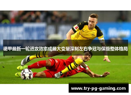 德甲最新一轮进攻效率成最大变量深刻左右争冠与保级整体格局