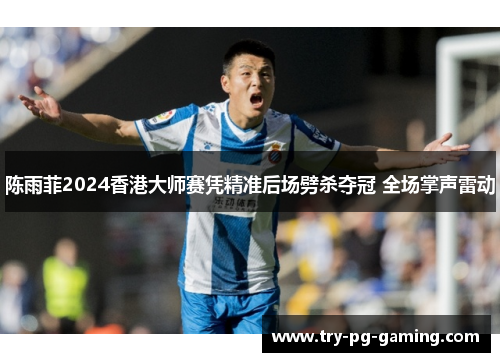 陈雨菲2024香港大师赛凭精准后场劈杀夺冠 全场掌声雷动