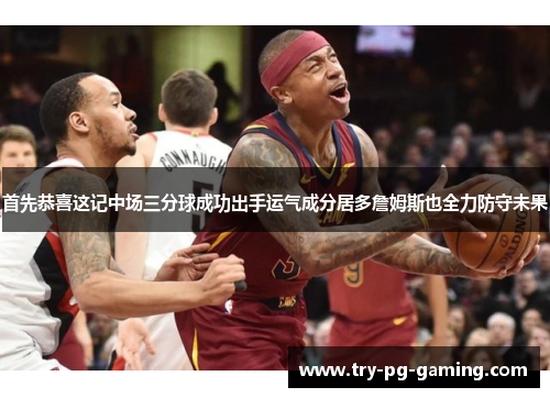 首先恭喜这记中场三分球成功出手运气成分居多詹姆斯也全力防守未果