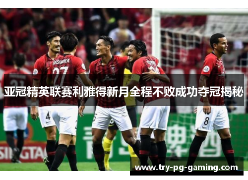 亚冠精英联赛利雅得新月全程不败成功夺冠揭秘