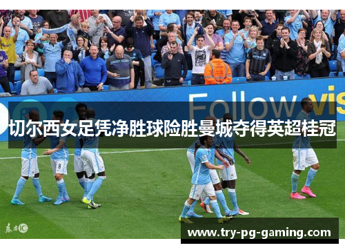 切尔西女足凭净胜球险胜曼城夺得英超桂冠 切尔西女足凭净胜球险胜曼城夺得英超桂冠